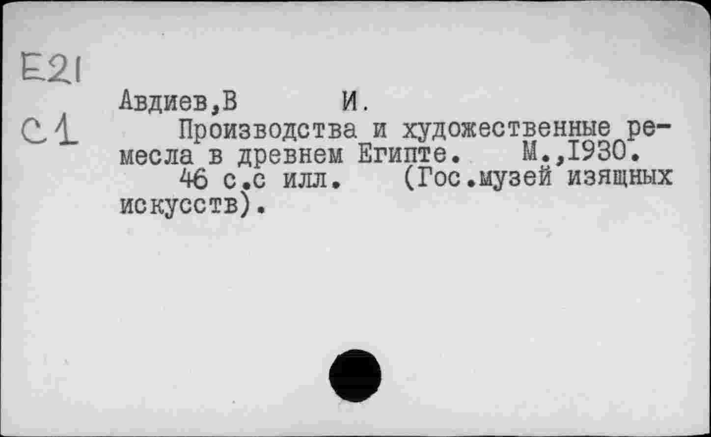 ﻿Авдиев,В И.
Производства и художественные ремесла в древнем Египте. М.,1930.
46 с.с илл. (Гос.музей изящных искусств).